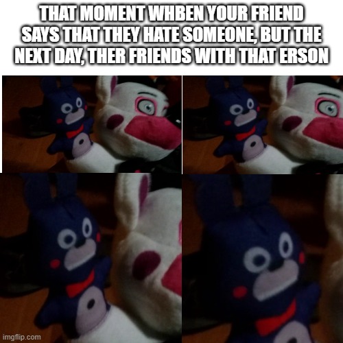 i need therapy :3 | THAT MOMENT WHBEN YOUR FRIEND SAYS THAT THEY HATE SOMEONE, BUT THE NEXT DAY, THER FRIENDS WITH THAT ERSON | image tagged in fnaf sister location,relatable | made w/ Imgflip meme maker