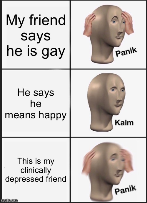 Panik Kalm Panik Meme | My friend says he is gay; He says he means happy; This is my clinically depressed friend | image tagged in memes,panik kalm panik,gay,boi,okay enough tags for now,oh wow are you actually reading these tags | made w/ Imgflip meme maker