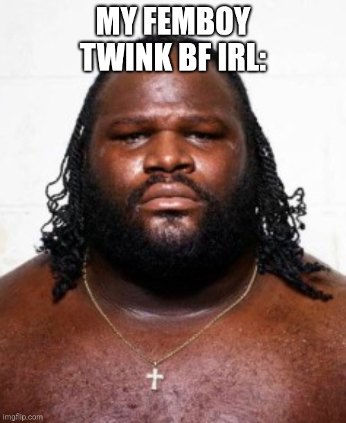 Mark Henry | MY FEMBOY TWINK BF IRL: | image tagged in mark henry | made w/ Imgflip meme maker