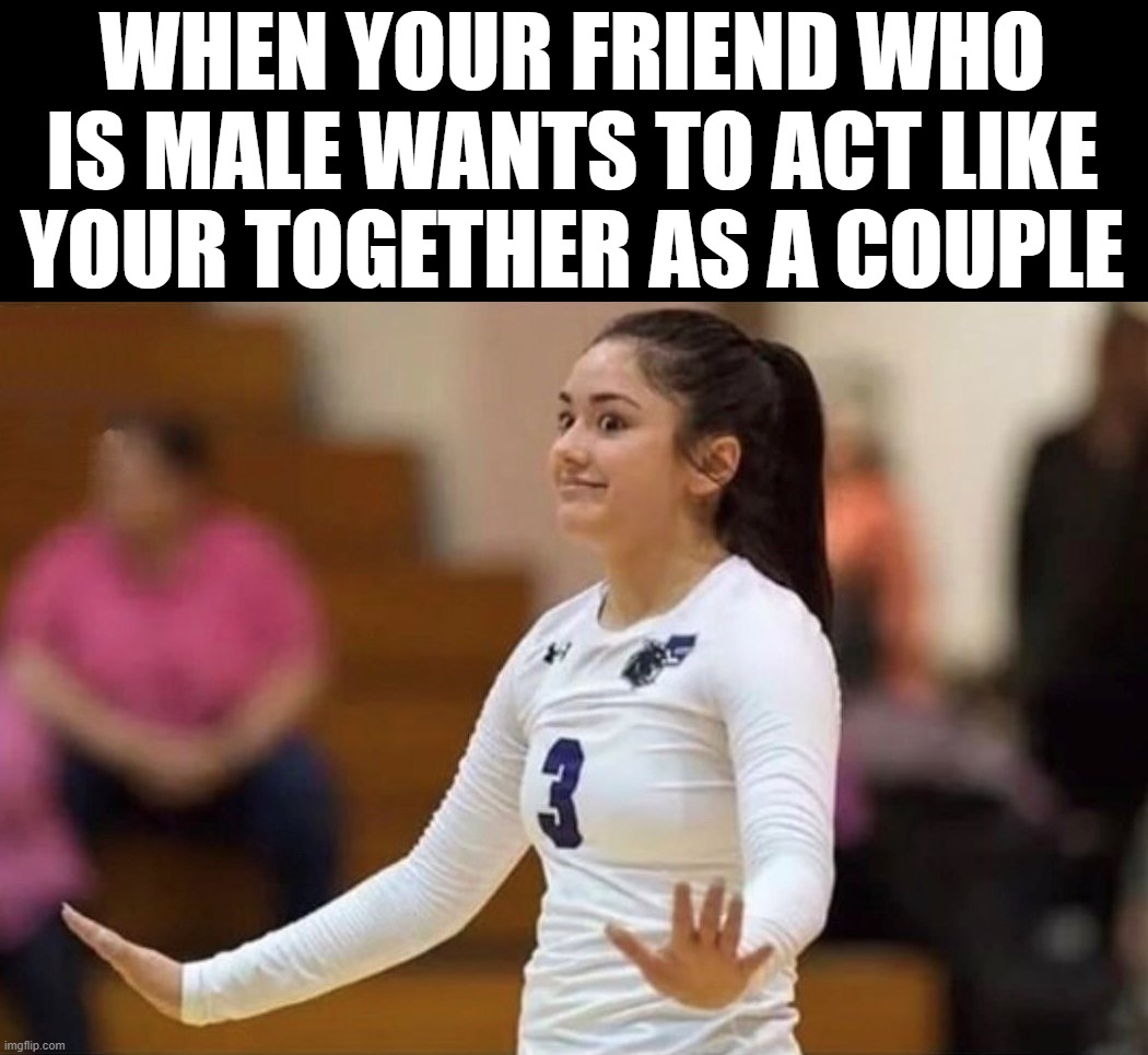 I need space | WHEN YOUR FRIEND WHO IS MALE WANTS TO ACT LIKE YOUR TOGETHER AS A COUPLE | image tagged in hold on | made w/ Imgflip meme maker