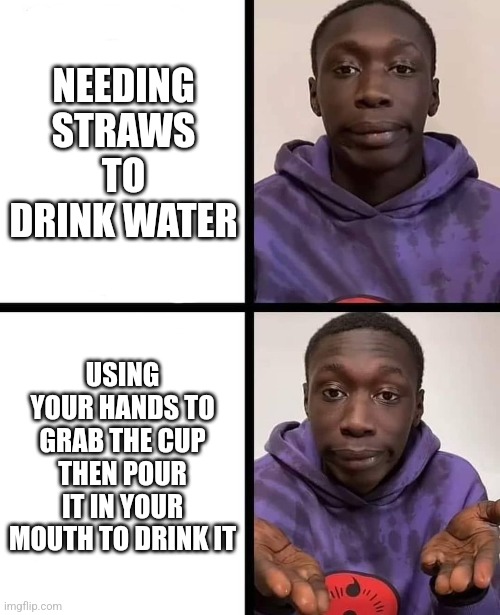 khaby lame meme | NEEDING STRAWS TO DRINK WATER USING YOUR HANDS TO GRAB THE CUP THEN POUR IT IN YOUR MOUTH TO DRINK IT | image tagged in khaby lame meme | made w/ Imgflip meme maker