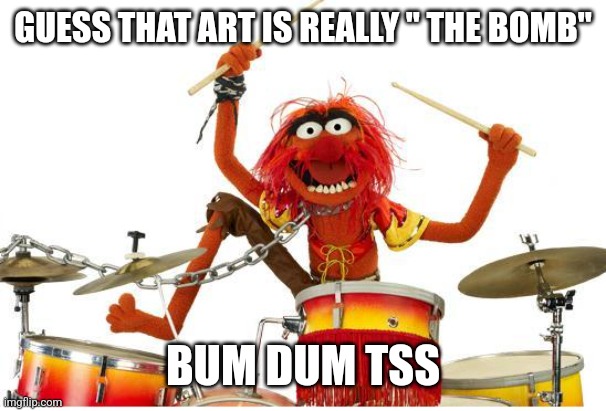 animal drums | GUESS THAT ART IS REALLY " THE BOMB" BUM DUM TSS | image tagged in animal drums | made w/ Imgflip meme maker