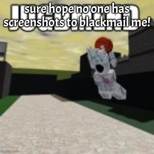 ion think anybody has any but ok | sure hope no one has screenshots to blackmail me! | image tagged in minos prime ballin | made w/ Imgflip meme maker