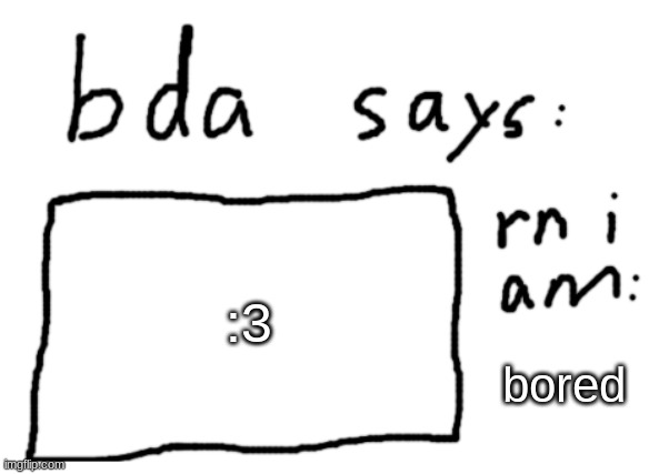 real | :3; bored | image tagged in official badlydrawnaxolotl announcement temp | made w/ Imgflip meme maker