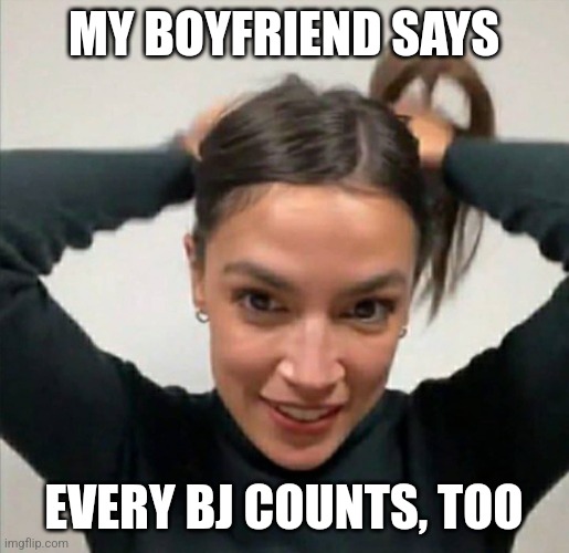 Aoc hair | MY BOYFRIEND SAYS EVERY BJ COUNTS, TOO | image tagged in aoc hair | made w/ Imgflip meme maker