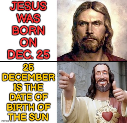 Birth of the Sun (25 December) | JESUS
WAS
BORN
ON
DEC. 25; 25
DECEMBER
IS THE
DATE OF
BIRTH OF
THE SUN | image tagged in jesus no - yes,merry christmas,christmas,jesus christ,christianity,messiah | made w/ Imgflip meme maker