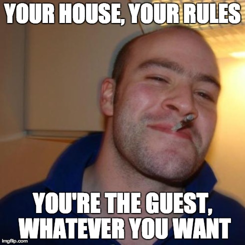 Good Guy Greg Meme | YOUR HOUSE, YOUR RULES YOU'RE THE GUEST, WHATEVER YOU WANT | image tagged in memes,good guy greg,AdviceAnimals | made w/ Imgflip meme maker