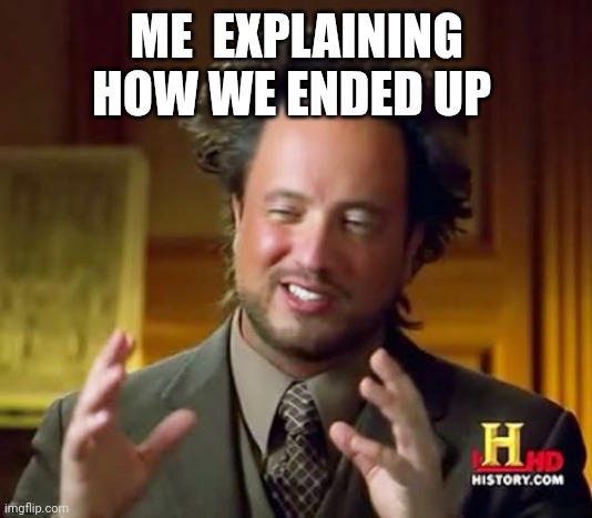 Ancient Aliens Meme | ME  EXPLAINING HOW WE ENDED UP | image tagged in memes,ancient aliens | made w/ Imgflip meme maker