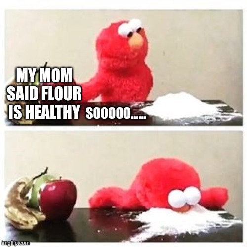 elmo cocaine | MY MOM SAID FLOUR IS HEALTHY; SOOOOO...... | image tagged in elmo cocaine | made w/ Imgflip meme maker