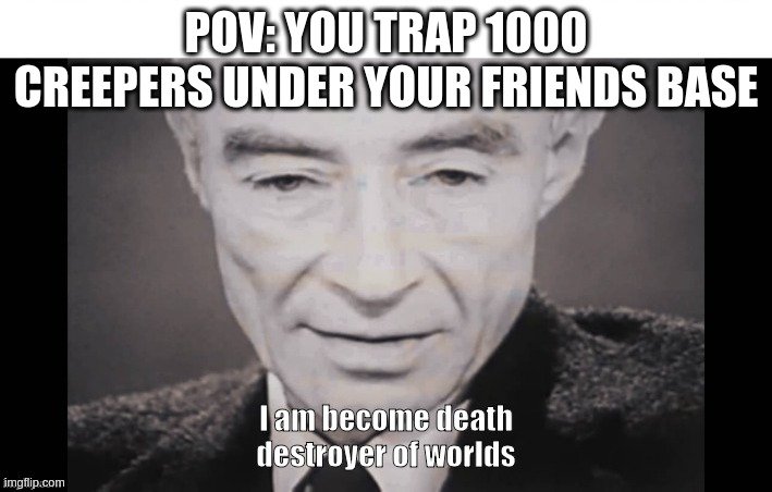 I Am become death destroyer of worlds | POV: YOU TRAP 1000 CREEPERS UNDER YOUR FRIENDS BASE | image tagged in i am become death destroyer of worlds | made w/ Imgflip meme maker