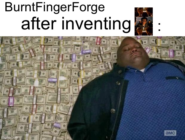 huell money | BurntFingerForge : after inventing | image tagged in huell money | made w/ Imgflip meme maker