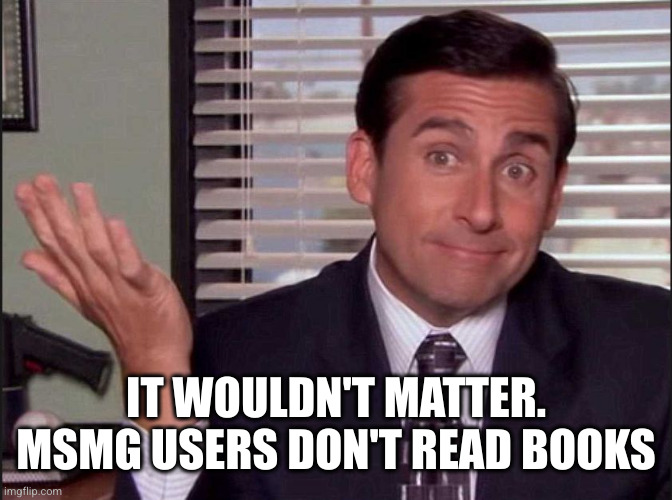 Michael Scott | IT WOULDN'T MATTER.
MSMG USERS DON'T READ BOOKS | image tagged in michael scott | made w/ Imgflip meme maker