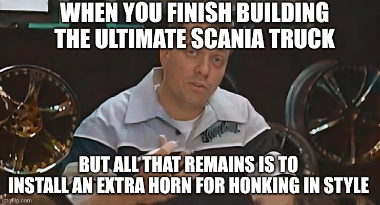 All That remains is to Install Meme Scania | WHEN YOU FINISH BUILDING THE ULTIMATE SCANIA TRUCK; BUT ALL THAT REMAINS IS TO INSTALL AN EXTRA HORN FOR HONKING IN STYLE | image tagged in all that remains is to install,memes,funny,scania,horn | made w/ Imgflip meme maker