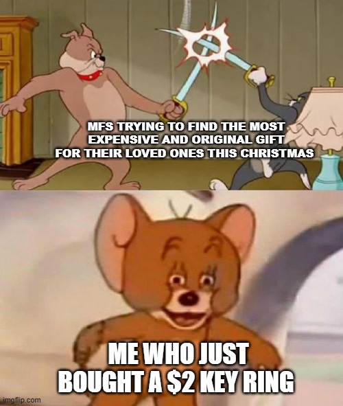 (it's the thought that counts...) | MFS TRYING TO FIND THE MOST EXPENSIVE AND ORIGINAL GIFT FOR THEIR LOVED ONES THIS CHRISTMAS; ME WHO JUST BOUGHT A $2 KEY RING | image tagged in tom and jerry swordfight | made w/ Imgflip meme maker