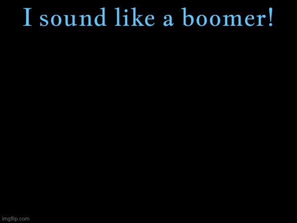 if youre wondering how i sound like a boomer, its because of the exclamation mark. | I sound like a boomer! | made w/ Imgflip meme maker