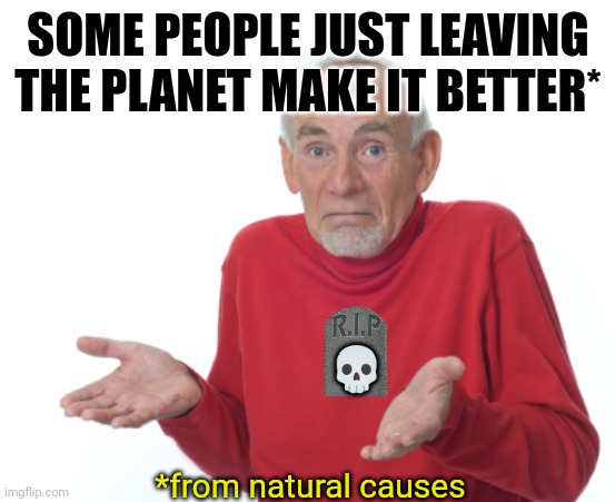 Guess I'll die  | SOME PEOPLE JUST LEAVING THE PLANET MAKE IT BETTER* *from natural causes ? | image tagged in guess i'll die | made w/ Imgflip meme maker