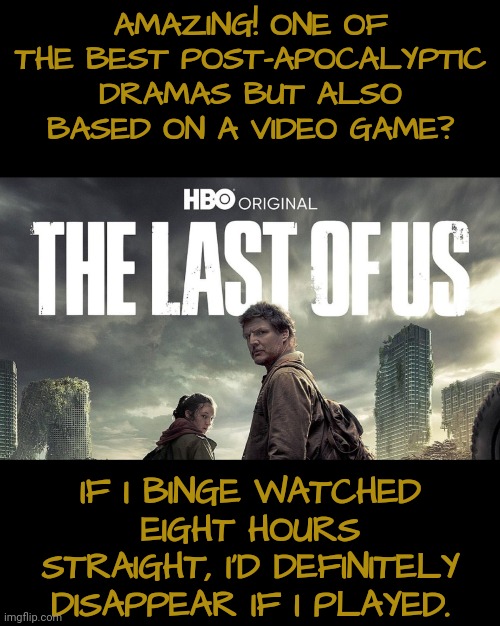 For This, I Might Consider Becoming a Gamer | AMAZING! ONE OF THE BEST POST-APOCALYPTIC DRAMAS BUT ALSO BASED ON A VIDEO GAME? IF I BINGE WATCHED EIGHT HOURS STRAIGHT, I'D DEFINITELY DISAPPEAR IF I PLAYED. | image tagged in gaming,apocalypse | made w/ Imgflip meme maker