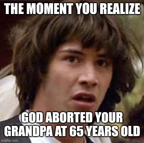 Conspiracy Keanu Meme | THE MOMENT YOU REALIZE GOD ABORTED YOUR GRANDPA AT 65 YEARS OLD | image tagged in memes,conspiracy keanu | made w/ Imgflip meme maker