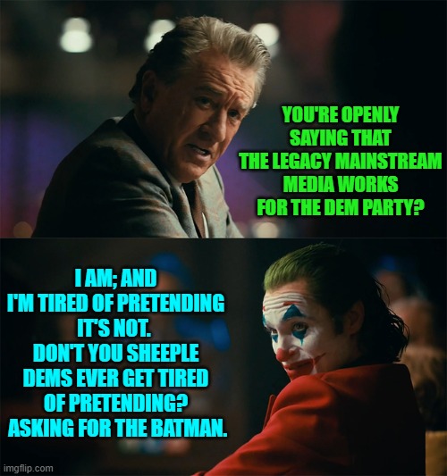 It's right out in the open nowadays and yet Dems still pretend we have a 'free' press. | YOU'RE OPENLY SAYING THAT THE LEGACY MAINSTREAM MEDIA WORKS FOR THE DEM PARTY? I AM; AND I'M TIRED OF PRETENDING IT'S NOT.  DON'T YOU SHEEPLE DEMS EVER GET TIRED OF PRETENDING?  ASKING FOR THE BATMAN. | image tagged in i'm tired of pretending it's not | made w/ Imgflip meme maker