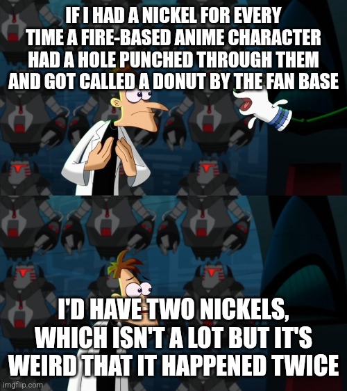 Weird... | IF I HAD A NICKEL FOR EVERY TIME A FIRE-BASED ANIME CHARACTER HAD A HOLE PUNCHED THROUGH THEM AND GOT CALLED A DONUT BY THE FAN BASE; I'D HAVE TWO NICKELS, WHICH ISN'T A LOT BUT IT'S WEIRD THAT IT HAPPENED TWICE | image tagged in if i had a nickel for everytime,anime | made w/ Imgflip meme maker