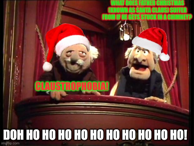 Statler and Waldorf | WHAT DOES FATHER CHRISTMAS (KNOWN AS SANTA CLAUS) SUFFER FROM IF HE GETS STUCK IN A CHIMNEY? CLAUSTROPHOBIA! DOH HO HO HO HO HO HO HO HO HO HO! | image tagged in statler and waldorf | made w/ Imgflip meme maker