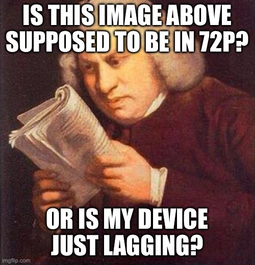 IS THIS IMAGE ABOVE SUPPOSED TO BE IN 72P? OR IS MY DEVICE JUST LAGGING? | image tagged in what did i just read | made w/ Imgflip meme maker