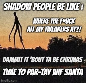 time to par-tay wif santa | SHADOW PEOPLE BE LIKE :; WHERE THE F*UCK ALL MY TWEAKERS AT?! DAMMIT IT 'BOUT TA BE CHRIMAS; TIME TO PAR-TAY WIF SANTA | image tagged in shadowpeeps | made w/ Imgflip meme maker