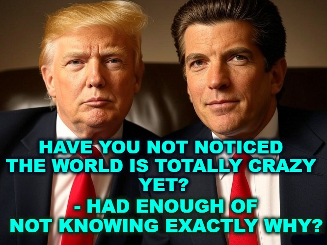 Trump Kennedy Q woke You Up | HAVE YOU NOT NOTICED 
THE WORLD IS TOTALLY CRAZY 
YET? - HAD ENOUGH OF
 NOT KNOWING EXACTLY WHY? | image tagged in trump,jfk,jfk jr,john f kennedy jr,q | made w/ Imgflip meme maker