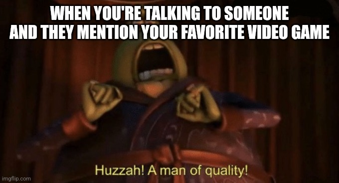 That conversation has only begun | WHEN YOU'RE TALKING TO SOMEONE AND THEY MENTION YOUR FAVORITE VIDEO GAME | image tagged in a man of quality | made w/ Imgflip meme maker