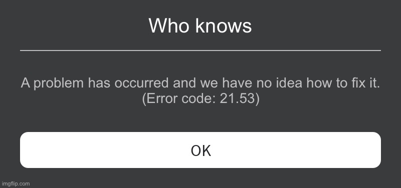 who knows | Who knows; A problem has occurred and we have no idea how to fix it.
(Error code: 21.53) | image tagged in roblox error message | made w/ Imgflip meme maker