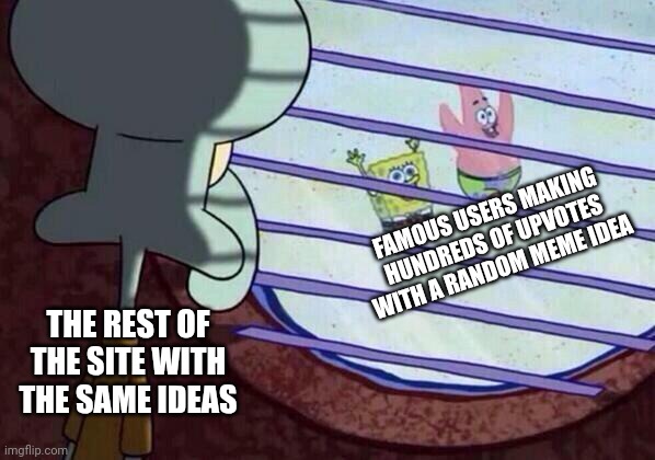 Squidward window | FAMOUS USERS MAKING HUNDREDS OF UPVOTES WITH A RANDOM MEME IDEA; THE REST OF THE SITE WITH THE SAME IDEAS | image tagged in squidward window | made w/ Imgflip meme maker