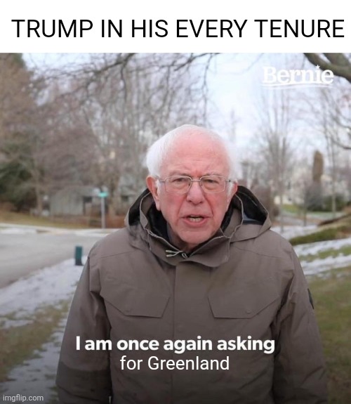 They be like Nahh | TRUMP IN HIS EVERY TENURE; for Greenland | image tagged in memes,bernie i am once again asking for your support | made w/ Imgflip meme maker