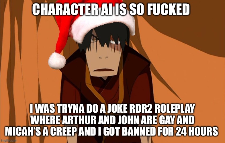 CHARACTER AI IS SO FUCKED; I WAS TRYNA DO A JOKE RDR2 ROLEPLAY WHERE ARTHUR AND JOHN ARE GAY AND MICAH’S A CREEP AND I GOT BANNED FOR 24 HOURS | image tagged in zuko flustered but he s in the holly jolly spirit | made w/ Imgflip meme maker