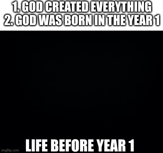 Black background | 1. GOD CREATED EVERYTHING
2. GOD WAS BORN IN THE YEAR 1; LIFE BEFORE YEAR 1 | image tagged in black background,memes,christmas,funny | made w/ Imgflip meme maker