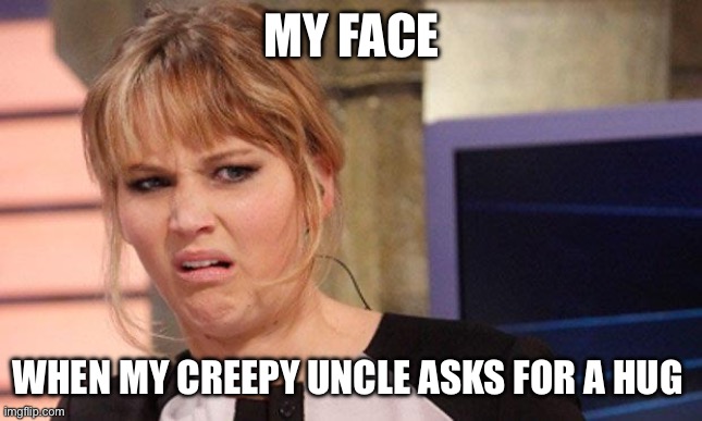 Creepy Uncle | MY FACE; WHEN MY CREEPY UNCLE ASKS FOR A HUG | image tagged in grossed out | made w/ Imgflip meme maker