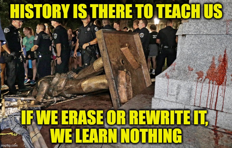 Destroying knowledge | HISTORY IS THERE TO TEACH US; IF WE ERASE OR REWRITE IT, 
WE LEARN NOTHING | image tagged in history | made w/ Imgflip meme maker