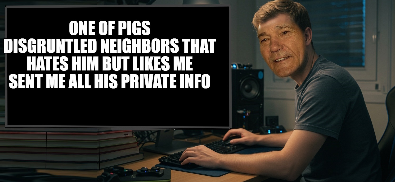 you can view it here:  https://imgflip.com/memetemplate/568999168/private-info | ONE OF PIGS DISGRUNTLED NEIGHBORS THAT HATES HIM BUT LIKES ME SENT ME ALL HIS PRIVATE INFO | image tagged in private info,is this a pigeon | made w/ Imgflip meme maker