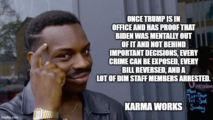 Karma works and it is going to hurt | ONCE TRUMP IS IN OFFICE AND HAS PROOF THAT BIDEN WAS MENTALLY OUT OF IT AND NOT BEHIND IMPORTANT DECISIONS, EVERY CRIME CAN BE EXPOSED, EVERY BILL REVERSED, AND A LOT OF DIM STAFF MEMBERS ARRESTED. KARMA WORKS | image tagged in memes,roll safe think about it,karma works,democrat war on america,accountability matters,justice over just us | made w/ Imgflip meme maker