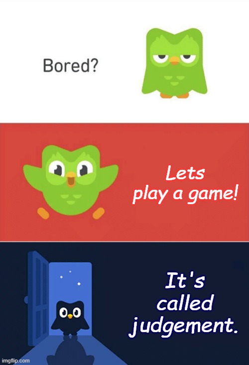 What a game | Lets play a game! It's called judgement. | image tagged in duolingo bored 3-panel | made w/ Imgflip meme maker