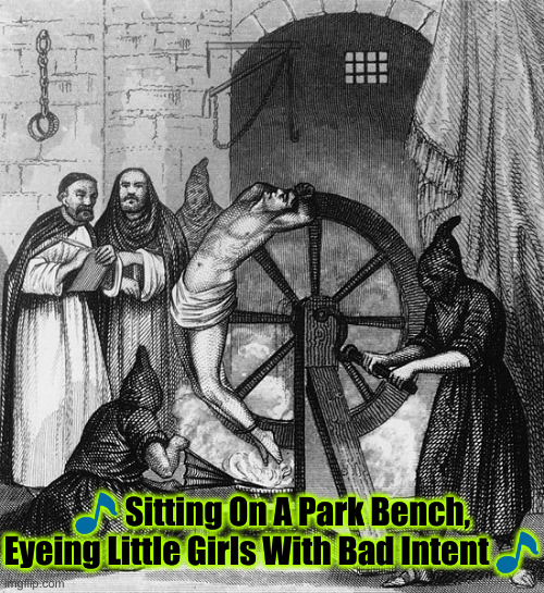 Torture Rack Wheel | ? Sitting On A Park Bench, Eyeing Little Girls With Bad Intent ? | image tagged in torture rack wheel | made w/ Imgflip meme maker