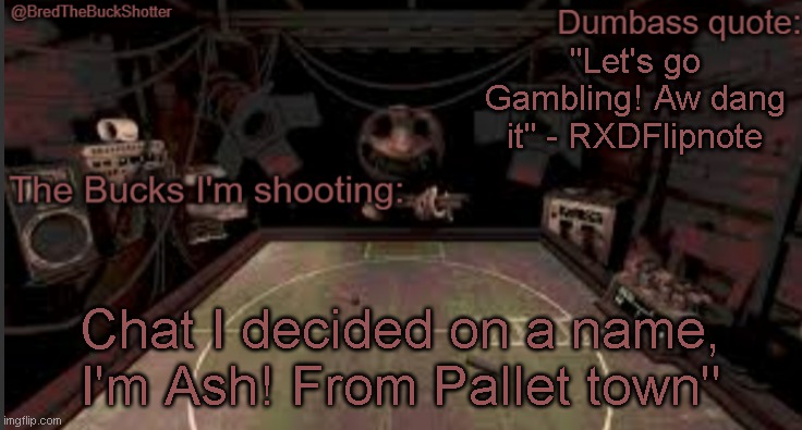 Had to sneak in a pokemon reference | "Let's go Gambling! Aw dang it" - RXDFlipnote; Chat I decided on a name, I'm Ash! From Pallet town" | image tagged in bredthebuckshotter's temp | made w/ Imgflip meme maker