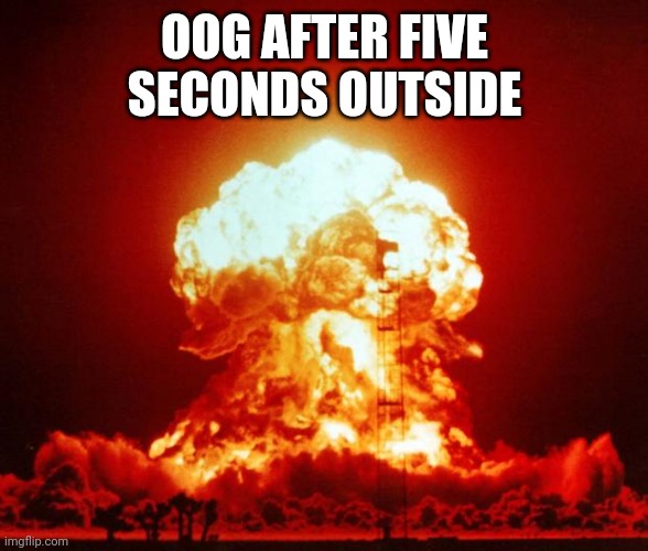 Nuke | OOG AFTER FIVE SECONDS OUTSIDE | image tagged in nuke | made w/ Imgflip meme maker