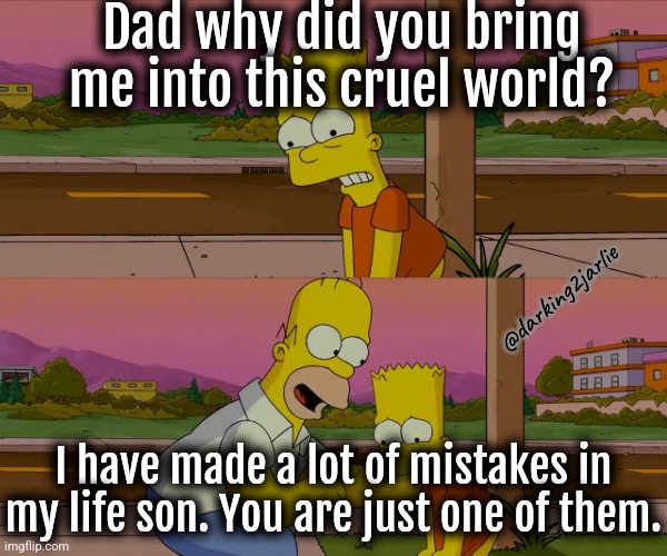 Life was a mistake. | Dad why did you bring me into this cruel world? @darking2jarlie; I have made a lot of mistakes in my life son. You are just one of them. | image tagged in worst day of my life,existence,life | made w/ Imgflip meme maker