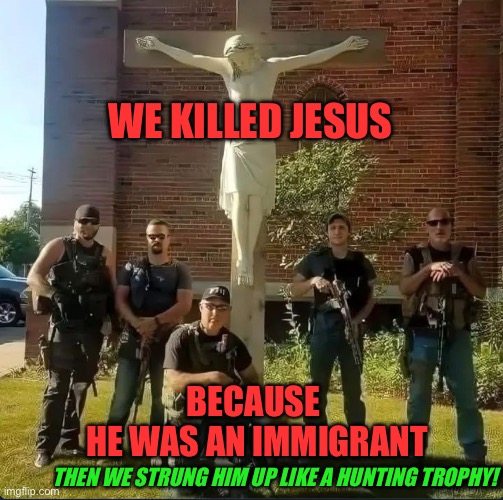 The cops strung up jesus like a hunting trophy | WE KILLED JESUS; BECAUSE 
HE WAS AN IMMIGRANT; THEN WE STRUNG HIM UP LIKE A HUNTING TROPHY! | image tagged in jesus the cops hunting trophy | made w/ Imgflip meme maker