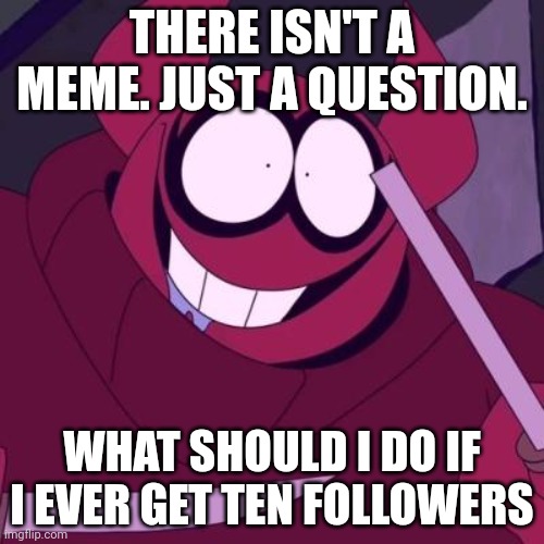 just a question | THERE ISN'T A MEME. JUST A QUESTION. WHAT SHOULD I DO IF I EVER GET TEN FOLLOWERS | image tagged in bob velseb,i never know what to put for tags,oh wow are you actually reading these tags | made w/ Imgflip meme maker