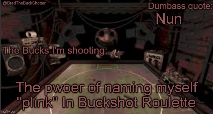 BredTheBuckShotter's temp | Nun; The pwoer of naming myself "plink" In Buckshot Roulette | image tagged in bredthebuckshotter's temp | made w/ Imgflip meme maker