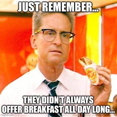 Falling down | JUST REMEMBER…; THEY DIDN’T ALWAYS OFFER BREAKFAST ALL DAY LONG… | image tagged in breakfast | made w/ Imgflip meme maker