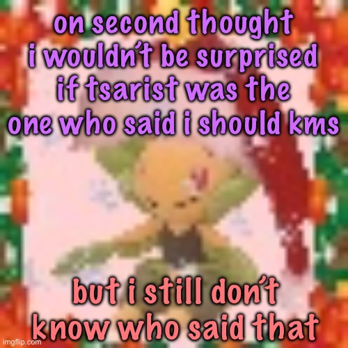 to whoever said it, i’m gonna keep myself alive just to make it your problem <3 | on second thought i wouldn’t be surprised if tsarist was the one who said i should kms; but i still don’t know who said that | image tagged in festive 144p leavanny,cinnabox announcement | made w/ Imgflip meme maker