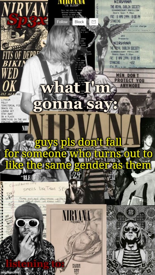 Sp3x Nirvana Announcement Temp v6 finished | guys pls don't fall for someone who turns out to like the same gender as them | image tagged in sp3x nirvana announcement temp v6 finished | made w/ Imgflip meme maker