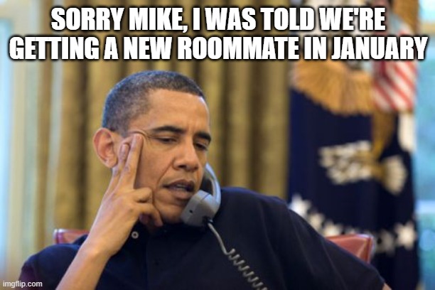 No I Can't Obama Meme | SORRY MIKE, I WAS TOLD WE'RE GETTING A NEW ROOMMATE IN JANUARY | image tagged in memes,no i can't obama | made w/ Imgflip meme maker